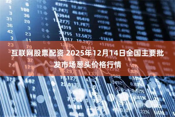 互联网股票配资 2025年12月14日全国主要批发市场葱头价格行情