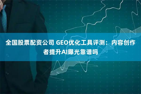 全国股票配资公司 GEO优化工具评测：内容创作者提升AI曝光靠谱吗
