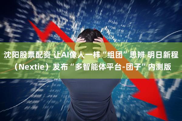 沈阳股票配资 让AI像人一样“组团”思辨 明日新程（Nextie）发布“多智能体平台-团子”内测版