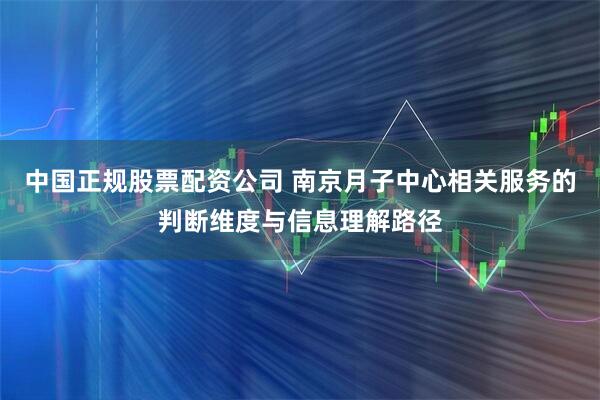 中国正规股票配资公司 南京月子中心相关服务的判断维度与信息理解路径