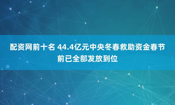 配资网前十名 44.4亿元中央冬春救助资金春节前已全部发放到位