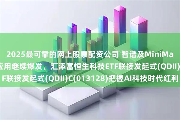 2025最可靠的网上股票配资公司 智谱及MiniMax市值双双突破，AI应用继续爆发，汇添富恒生科技ETF联接发起式(QDII)C(013128)把握AI科技时代红利