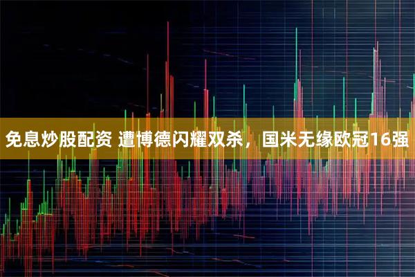 免息炒股配资 遭博德闪耀双杀，国米无缘欧冠16强