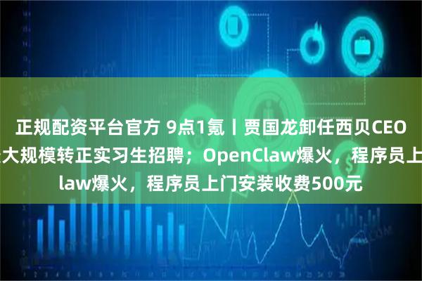 正规配资平台官方 9点1氪丨贾国龙卸任西贝CEO；字节跳动启动最大规模转正实习生招聘；OpenClaw爆火，程序员上门安装收费500元