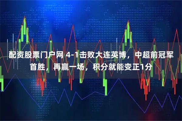 配资股票门户网 4-1击败大连英博，中超前冠军首胜，再赢一场，积分就能变正1分