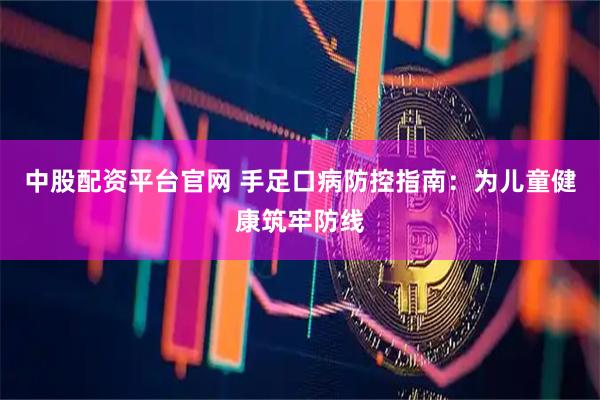 中股配资平台官网 手足口病防控指南：为儿童健康筑牢防线