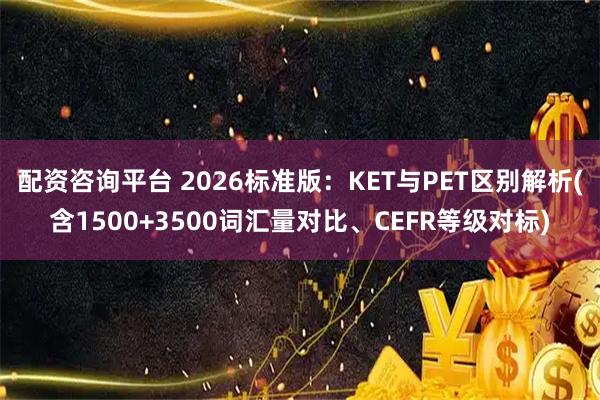 配资咨询平台 2026标准版:KET与PET区别解析(含1500+3500词汇量对比、CEFR等级对标)