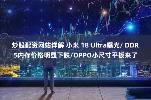 炒股配资网站详解 小米 18 Ultra曝光/ DDR5内存价格明显下跌/OPPO小尺寸平板来了