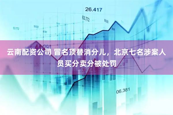 云南配资公司 冒名顶替消分儿，北京七名涉案人员买分卖分被处罚