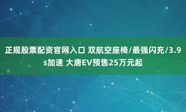 正规股票配资官网入口 双航空座椅/最强闪充/3.9s加速 大唐EV预售25万元起