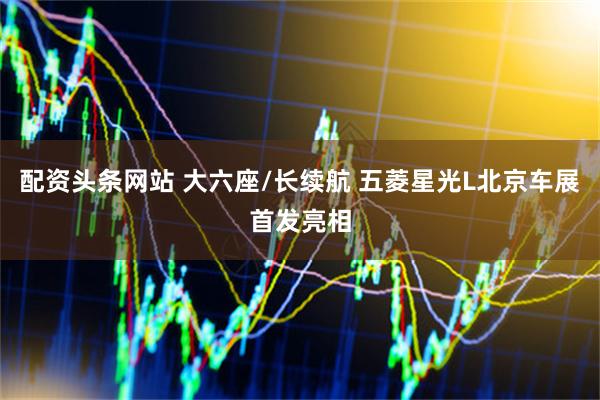 配资头条网站 大六座/长续航 五菱星光L北京车展首发亮相