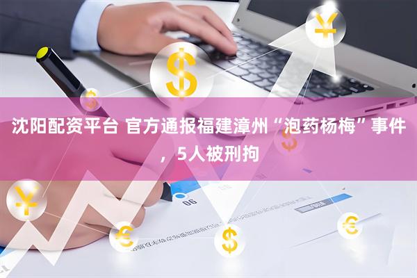 沈阳配资平台 官方通报福建漳州“泡药杨梅”事件，5人被刑拘