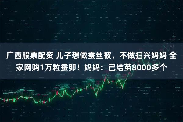 广西股票配资 儿子想做蚕丝被，不做扫兴妈妈 全家网购1万粒蚕卵！妈妈：已结茧8000多个